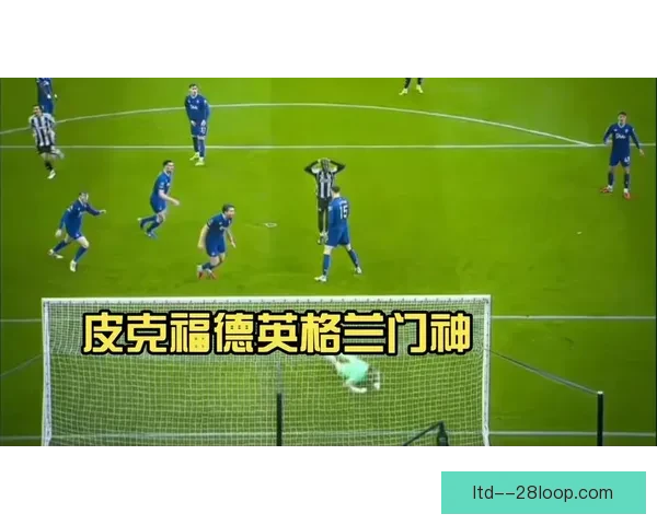 皮克福德神勇扑出老队友戈登点球英格兰门将战封神旧情对决成焦点